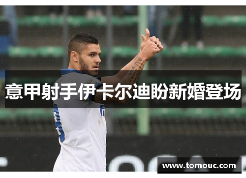 意甲射手伊卡尔迪盼新婚登场